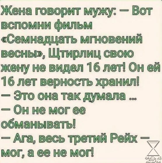 Жена говорит мужу Вот вспомни фильм Семнадцать мгновений весны Щтирлиц свою жену не видел 16 лет Он ей 16 лет верность хранил Это она так думала Он не мог ее обманывать Ага весь третий Рейх _ мог а ее не мог