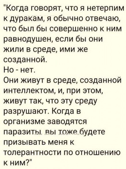 Когда говорят что я нетерпим к дуракам я обычно отвечаю что был бы совершенно к ним равнодушен если бы они жили в среде ими же созданной Но нет Они живут в среде созданной интеллектом и при этом живут так что эту среду разрушают Когда в организме заводятся паразиты вы тожебудете призывать меня к толерантности по отношению к ним