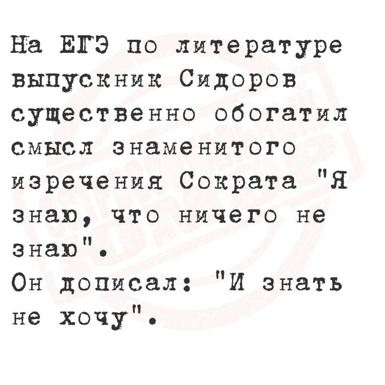 На ЕГЭ по литературе выпускник Сидоров существенно обогатил смысл знаменитого изречения Сократа Я знаю что ничего не знаю Он дописал И знать не хочу