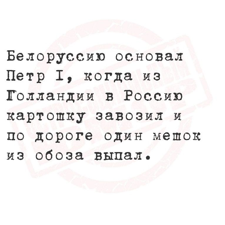 Белоруссию основал Петр Т когда из Толландии в Россию картошку завозил и по дороге один мешок из обоза выпал