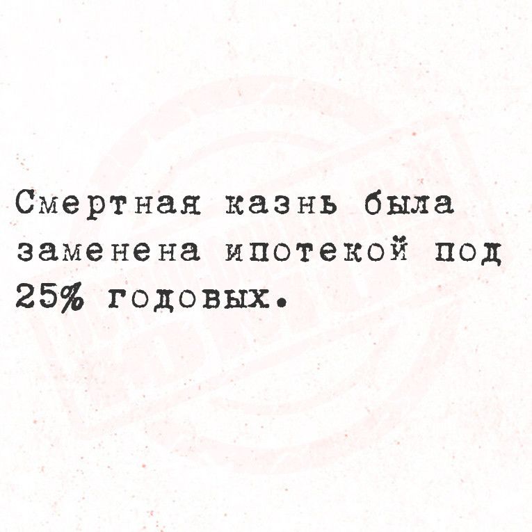 Смертная казнь была заменена ипотекой под 25 годовых