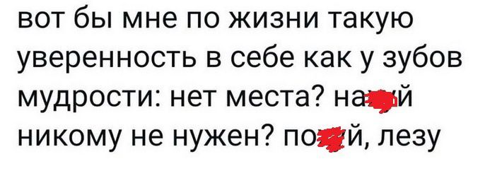 вот бы мне по жизни такую уверенность в себе как у зубов мудрости нет места нащуй никому не нужен пожуй лезу