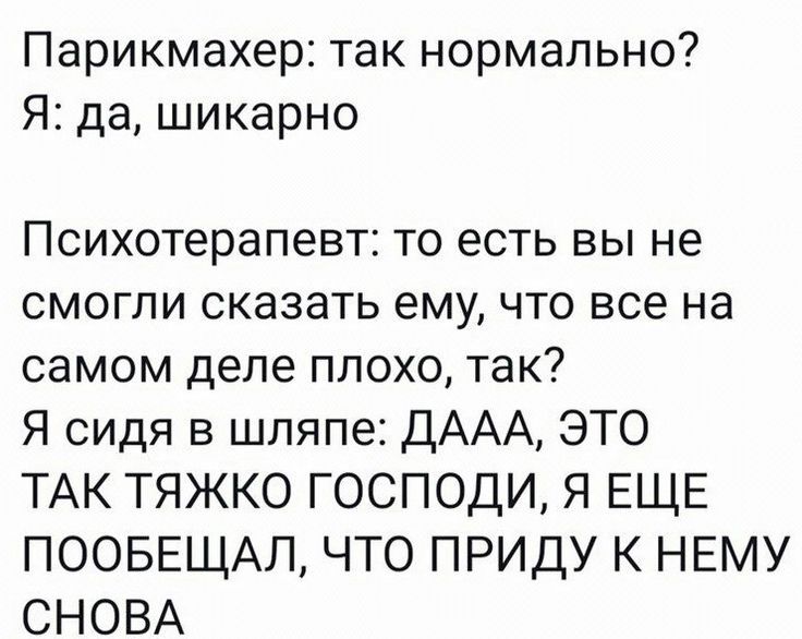 Парикмахер так нормально Я да шикарно Психотерапевт то есть вы не смогли сказать ему что все на самом деле плохо так Я сидя в шляпе ДААА ЭТО ТАК ТЯЖКО ГОСПОДИ Я ЕЩЕ ПООБЕЩАЛ ЧТО ПРИДУ К НЕМУ СНОВА