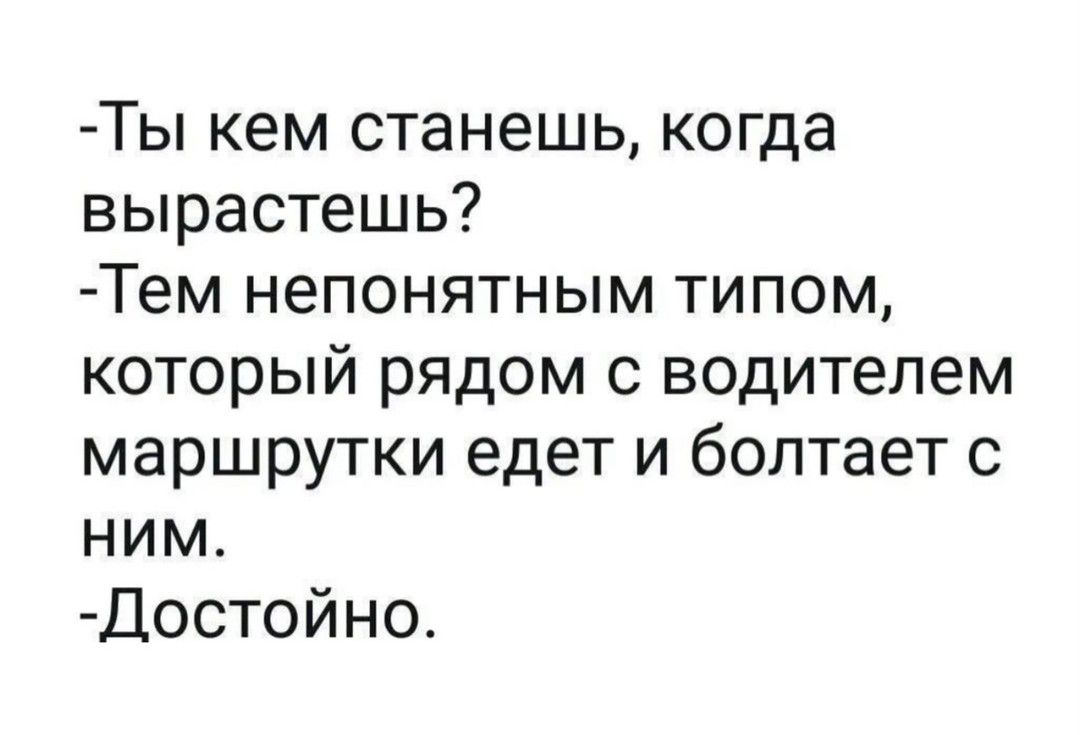 Ты кем станешь когда вырастешь Тем непонятным типом который рядом с водителем маршрутки едет и болтает с ним Достойно