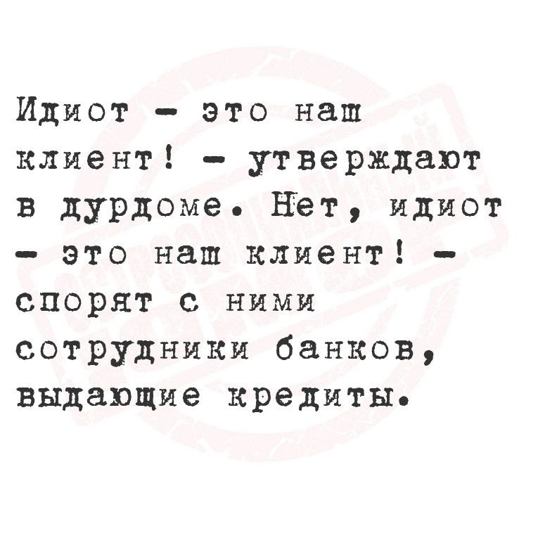 Идиот это наш клиент утверждают в дурдоме Нет идиот это наш клиент спорят с ними сотрудники банков выдающие кредиты