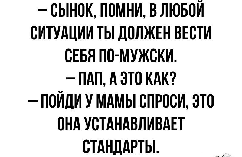 СЫНОК ПОМНИ В ЛЮБОЙ СИТУАЦИИ ТЫ ДОЛЖЕН ВЕСТИ СЕБЯ ПО МУЖСКИ ПАП А ЭТО КАК ПОЙДИ У МАМЫ СПРОСИ ЭТО ОНА УСТАНАВЛИВАЕТ СТАНДАРТЫ