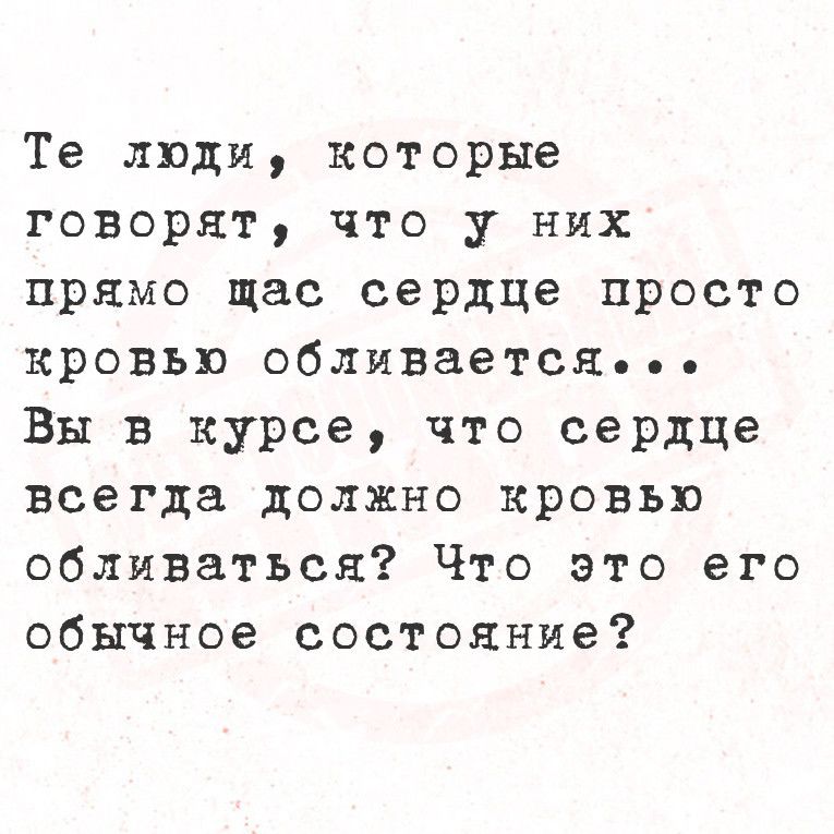 Те люди которые говорят что у них прямо щас сердце просто кровью обливается е ее Вы в курсе что сердце всегда должно кровью обливаться Что это его обычное состояние