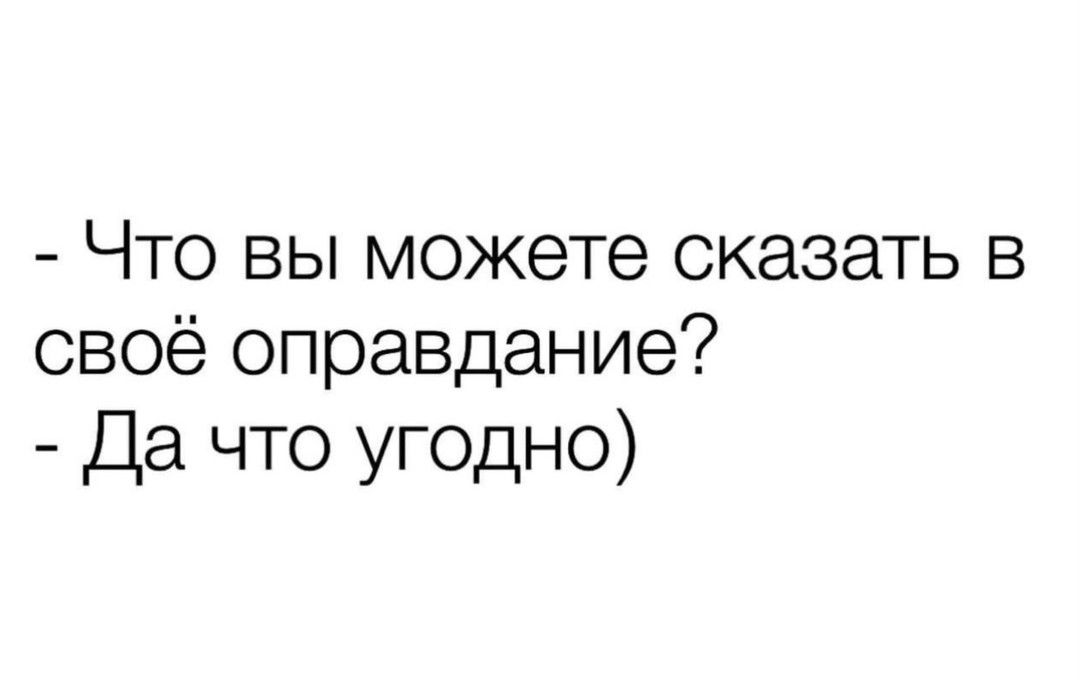 Что вы можете сказать в своё оправдание Да что угодно