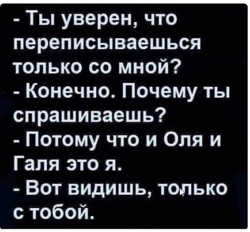 Ты уверен что переписываешься только со мной Конечно Почему ты спрашиваешь Потому что и Оля и Галя это я Вот видишь только с тобой