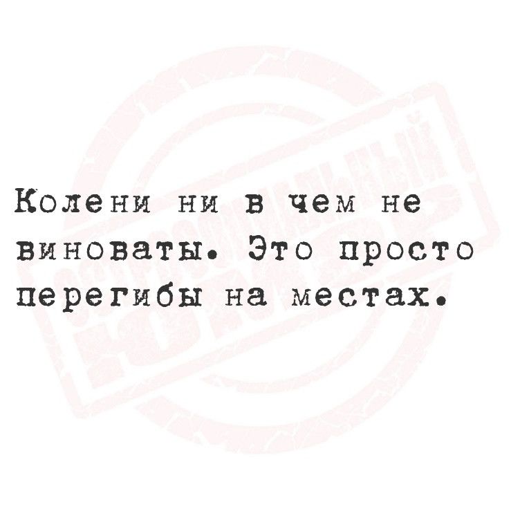 Колени ни в чем не виноваты Это просто перегибы на местах