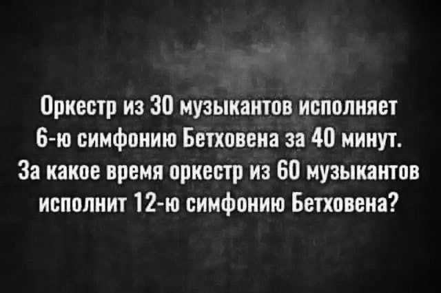 Оркестр из 30 музыкантов исполняет 6 ю симфонию Бетховена за 40 минут За какое время оркестр из 60 музыкантов исполнит 12 ю симфонию Бетховена