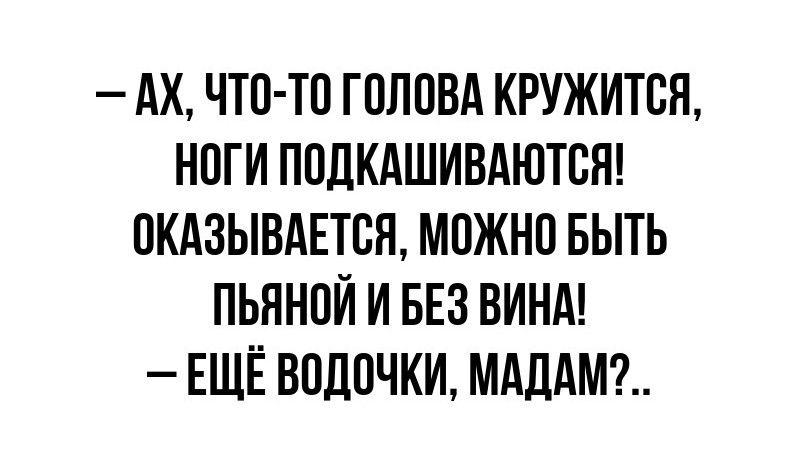 АХ ЧТО ТО ГОЛОВА КРУЖИТСЯ НОГИ ПОДКАШИВАЮТСЯ ОКАЗЫВАЕТСЯ МОЖНО БЫТЬ ПЬЯНОЙ И БЕЗ ВИНА ЕЩЁ ВОДОЧКИ МАДАМ