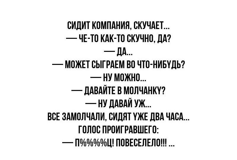 СИДИТ КОМПАНИЯ СКУЧАЕТ ЧЕ ТО КАК ТО СКУЧНО ДА ДА МОЖЕТ СЫГРАЕМ ВО ЧТО НИБУДЬ НУ МОЖНО ДАВАЙТЕ В МОЛЧАНКУ НУ ДАВАЙ УЖ ВСЕ ЗАМОЛЧАЛИ СИДЯТ УЖЕ ДВА ЧАСА ГОЛОС ПРОИГРАВШЕГО