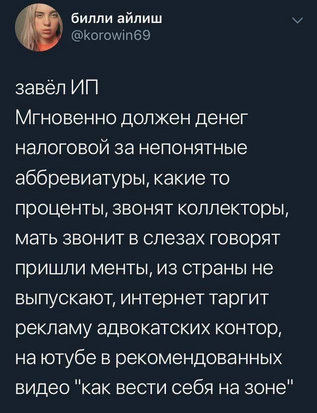 билли айлиш Когоумп69 завёл ИП Мгновенно должен денег налоговой за непонятные аббревиатуры какие то проценты звонят коллекторы мать звонит в слезах говорят пришли менты из страны не выпускают интернет таргит рекламу адвокатских контор на ютубе в рекомендованных видео как вести себя на зоне