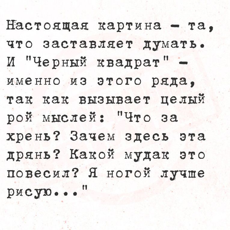 Настоящая картина та что заставляет думать И Черный квадрат именно из этого ряда так как вызывает целый рой мыслей Что за хрень Зачем здесь эта дрянь Какой мудак это повесил Я ногой лучше рисую