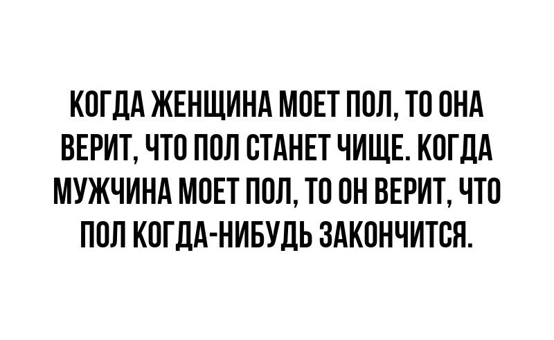 КОГДА ЖЕНЩИНА МОЕТ ПОЛ ТО ОНА ВЕРИТ ЧТО ПОЛ СТАНЕТ ЧИЩЕ КОГДА МУЖЧИНА МОЕТ ПОЛ ТО ОН ВЕРИТ ЧТО ПОЛ КОГДА НИБУДЬ ЗАКОНЧИТСЯ