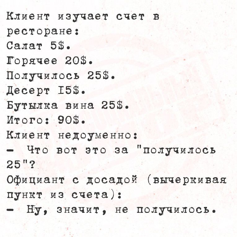 Клиент изучает счет в ресторане Салат 58 Торячее 20 Получилось 25 Десерт Т5 Бутылка вина 25 Итого 90 Клиент недоуменно Что вот это за получилось 25 Официант с досадой вычеркивая пункт из счета Ну значит не получилось