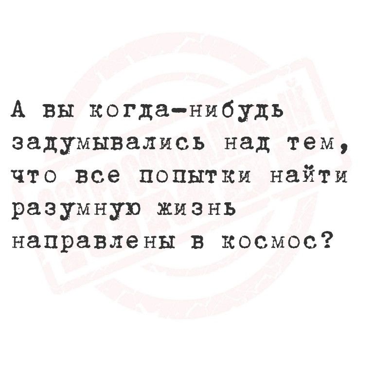 А вы когда нибудь задумывались над тем что все попытки найти разумную жизнь направлены в космос