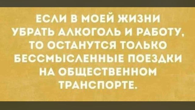 ЕСЛИ В МОЕЙ ЖИЗНИ УБРАТЬ АЛКОГОЛЬ И РАБОТУ ТО ОСТАНУТСЯ ТОЛЬКО БЕССМЫСЛЕННЫЕ ПОЕЗДКИ НА ОБЩЕСТВЕННОМ ТРАНСПОРТЕ