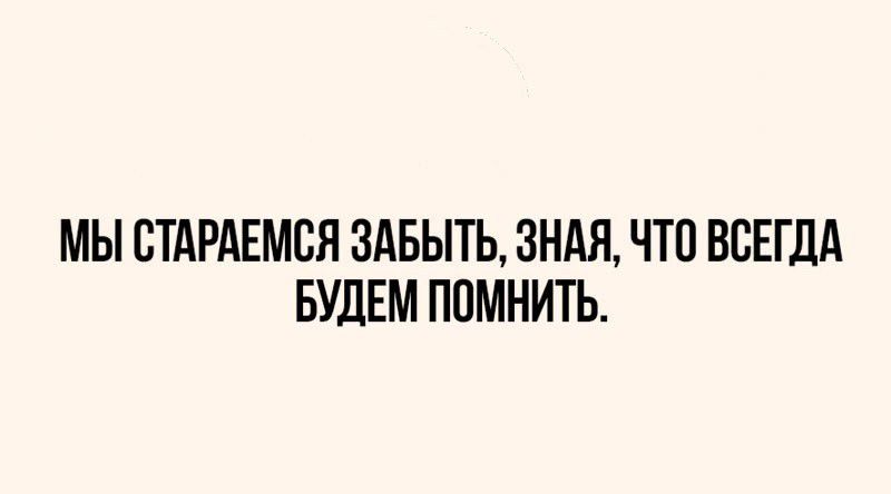 МЫ СТАРАЕМСЯ ЗАБЫТЬ ЗНАЯ ЧТО ВСЕГДА БУДЕМ ПОМНИТЬ