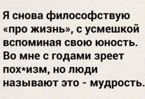 Я снова философствую про жизнь с усмешкой вспоминая свою юность Во мне с годами зреет похизм но люди называют это мудрость