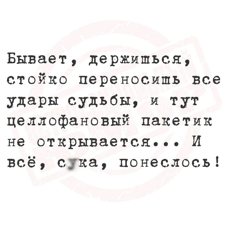 Бывает держипшься стойко переносишь все удары судьбы и тут целлофановый пакетик не открываетсяе И всё сука понеслось