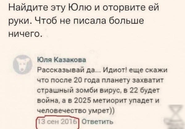 Найдите эту Юлю и оторвите ей руки Чтоб не писала больше ничего Юля Казакова Рассказывай да Идиот еще скажи что после 20 года планету захватит страшный зомби вирус в 22 будет война а в 2025 метиорит упадет и человечество умрет 13 сен 2016 Ответить