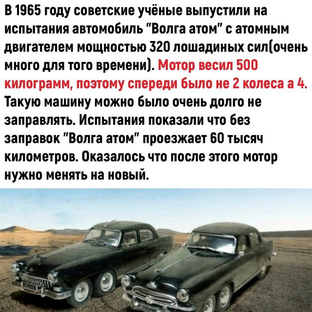 В 1965 году советские учёные выпустили на испытания автомобиль Волга атом с атомным двигателем мощностью 320 лошединых силочень много для того времвии Такую машииу можно было очень долго не заправлять Испытания показали что без заправок Волга атом проезжает 60 тысяч километров Оказалось что после этого мотор нужно менять на новый