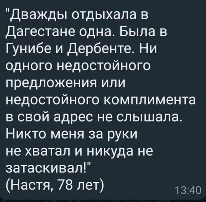 Дважды отдыхала в Дагестане одна Была в Гунибе и Дербенте Ни одного недостойного предложения или недостойного комплимента в свой адрес не слышала Никто меня за руки не хватал и никуда не затаскивал Настя 78 лет 1340