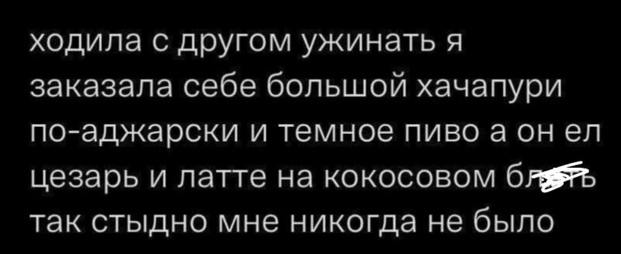 ходила с другом ужинать я заказала себе большой хачапури по аджарски и темное пиво а он ел цезарь и латте на кокосовом блаять так стыдно мне никогда не было