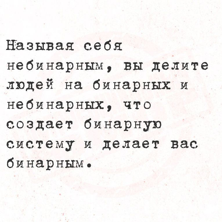 Называя себя небинарным вы делите людей на бинарных и небинарных что создает бинарную систему и делает вас бинарным