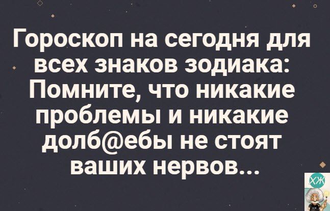 Гороскоп на сегодня для всех знаков зодиака Помните что никакие проблемы и никакие долбебы не стоят ваших нервов