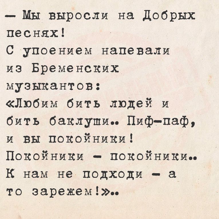 Мы выросли на Добрых песнях С упоением напевали из Бременских музыкантов Любим бить людей и бить баклуши Пиф паф и вы покойниКи Покойники ПОКоОйНИКИе К нам не подходи а то зарежем