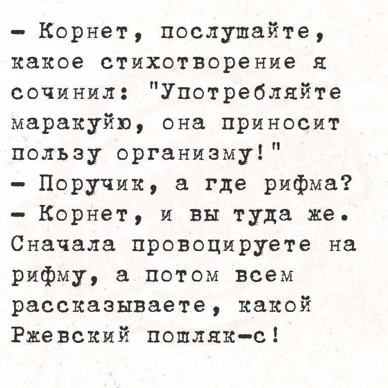 Корнет послушайте какое стихотворение я сочинил Употребляйте маракуйю она приносит пользу организму Поручик а где рифма Корнет и вы туда же Сначала провоцируете на рифму а потом всем рассказываете какой Ржевский пошляк с