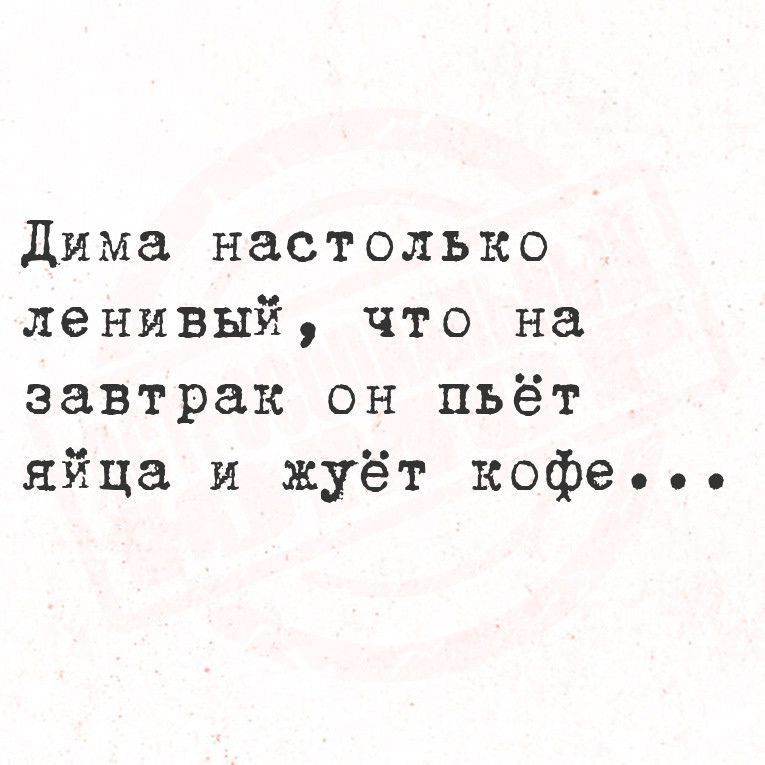 Дима настолько ленивый что на завтрак он пьёт яйца и жуёт кофе оь