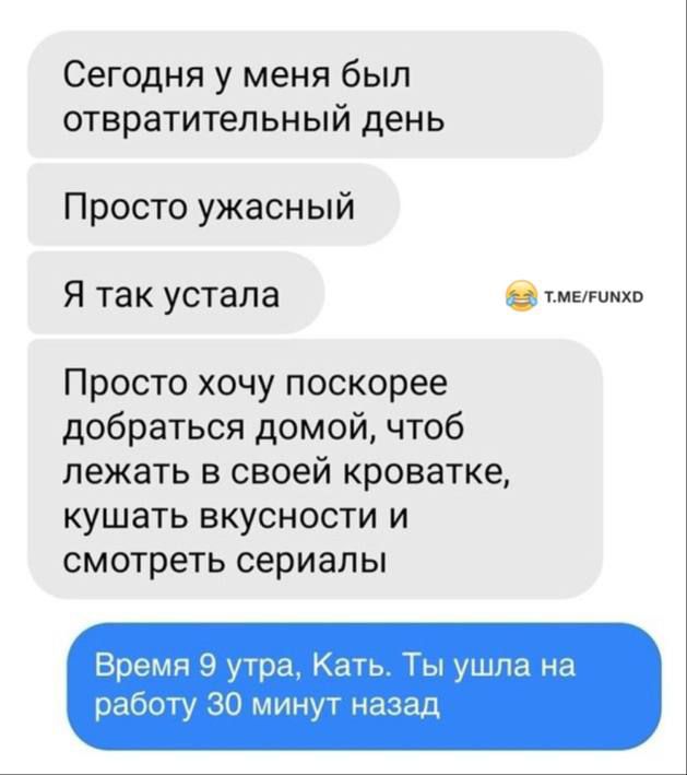 Сегодня у меня был отвратительный день Просто ужасный Я так устала тмелтоноо Просто хочу поскорее добраться домой чтоб лежать в своей кроватке кушать вкусности и смотреть сериалы Время 9 утра Кать Ты ушла на работу 30 минут назад