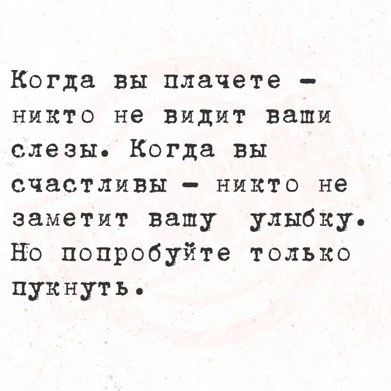 Когда вы плачете никто не видит ваши слезы Когда вы счастливы никто не заметит вашпу улыбку Но попробуйте только пукнуть