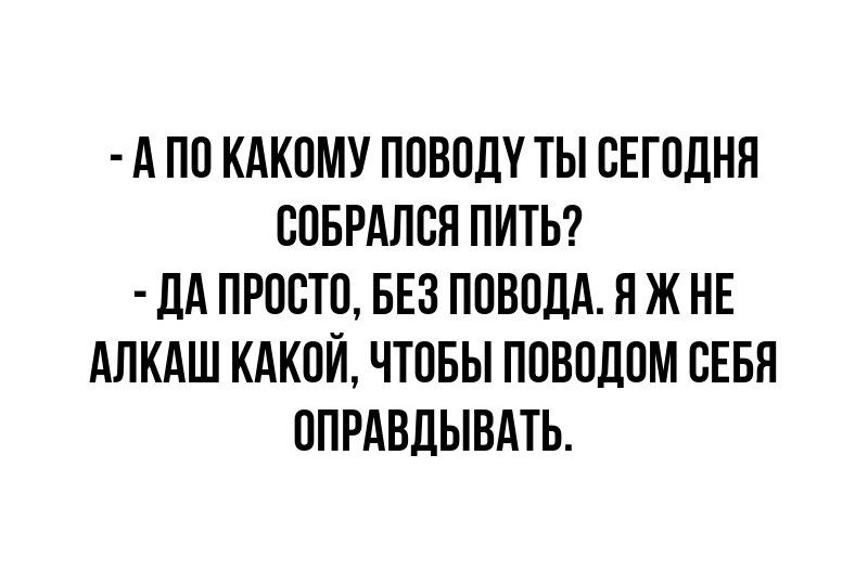 АПО КАКОМУ ПОВОДУ ТЫ СЕГОДНЯ СОБРАЛСЯ ПИТЬ ДАПРОСТО БЕЗ ПОВОДА Я Ж НЕ АЛКАШ КАКОЙ ЧТОБЫ ПОВОДОМ СЕБЯ ОПРАВДЫВАТЬ