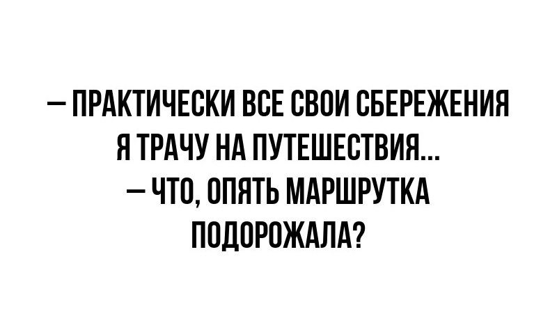 ПРАКТИЧЕСКИ ВСЕ СВОИ СБЕРЕЖЕНИЯ ЯТРАЧУ НА ПУТЕШЕСТВИЯ ЧТО ОПЯТЬ МАРШРУТКА ПОДОРОЖАЛА