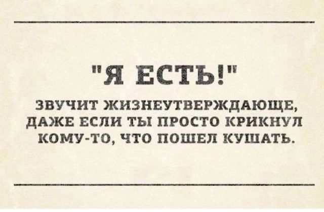 Я ЕСТЬ ЗВУЧИТ ЖИЗНЕУТВЕРЖДАЮЩЕ ДАЖЕ ЕСЛИ ТЫ ПРОСТО КРИКНУЛ КОМУ ТО ЧТО ПОШЕЛ КУШАТЬ