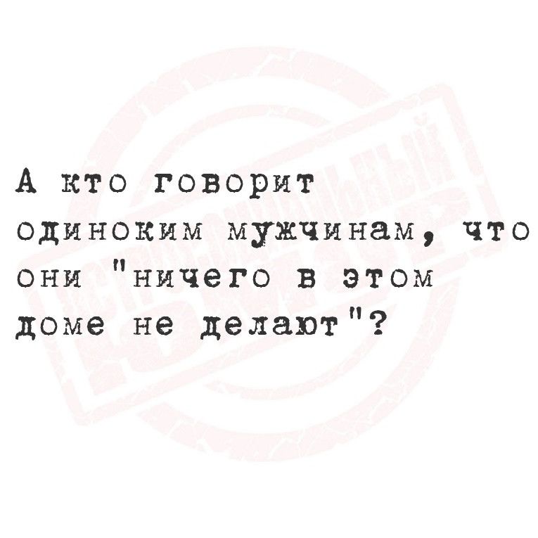 А кто говорит одиноким мужчинам что они ничего в этом доме не делают