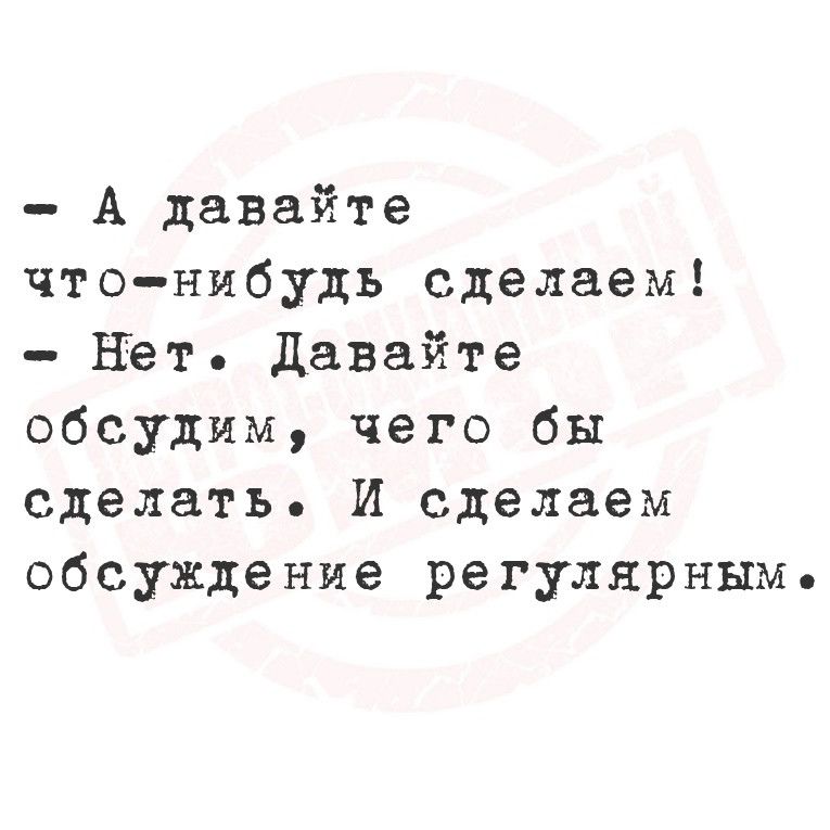 А давайте что нибудь сделаем Нет Давайте обсудим чего бы сделать И сделаем обсуждение регулярным е