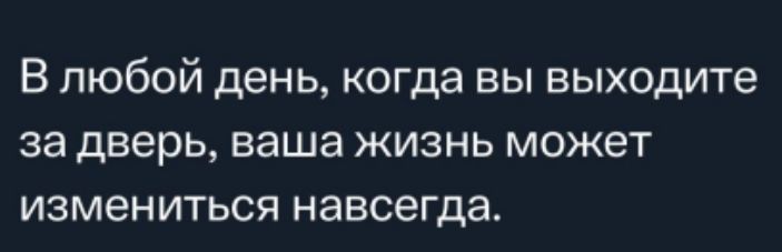 В любой день когда вы выходите за дверь ваша жизнь может измениться навсегда