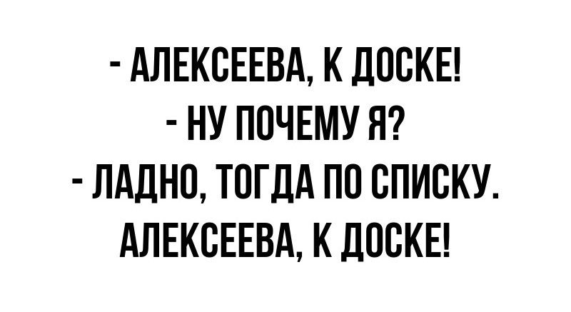 АЛЕКСЕЕВА К ДОСКЕ НУ ПОЧЕМУ Я ЛАДНО ТОГДА ПО СПИСКУ АЛЕКСЕЕВА К ДОСКЕ