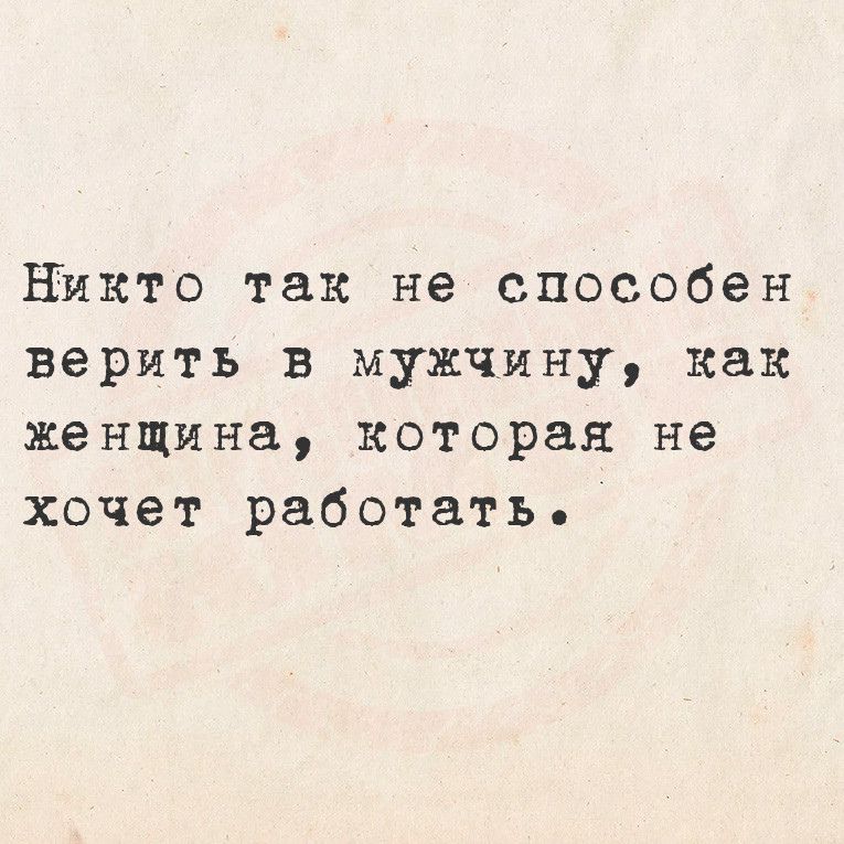 Никто так не способен верить в мужчину как женщина которая не хочет работать