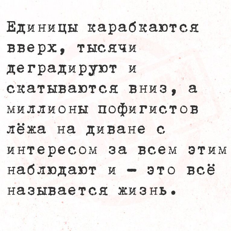 Ёдиницы карабкаются вверх тысячи деградируют и скатываются вниз а миллионы пофигистов лёжа на диване с интересом за всем этим наблюдают и это всё называется жизнь