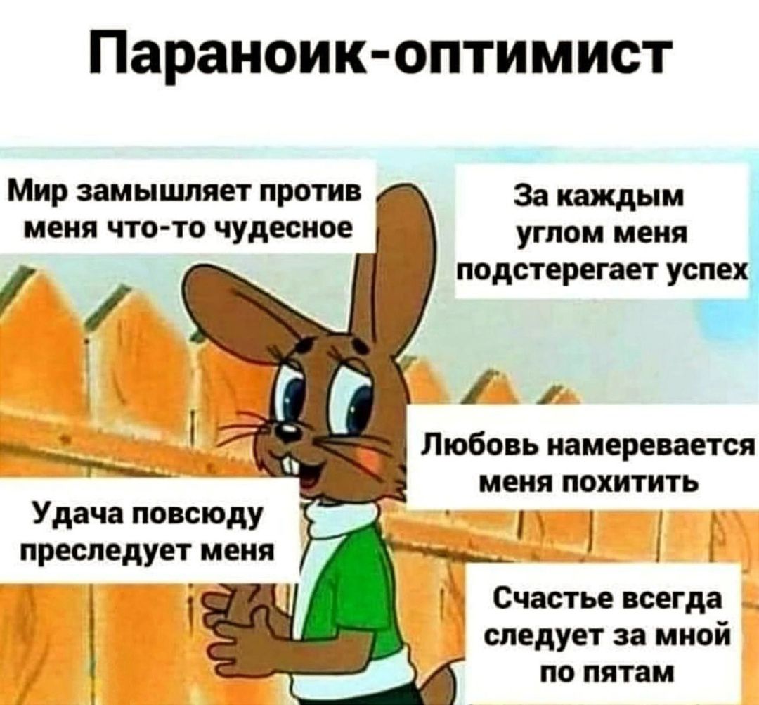 Параноик оптимист Мир замышляет против За каждым меня что то чудесное углом меня подстерегает успех А м Любовь намеревается меня похитить Удача повсюду і преследует меня Счастье всегда следует за мной по пятам