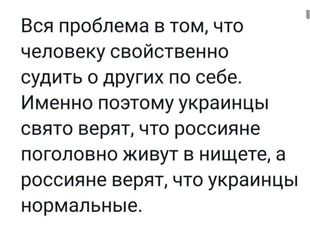 Вся проблема в том что человеку свойственно судить о других по себе Именно поэтому украинцы свято верят что россияне поголовно живут в нищете а россияне верят что украинцы нормальные