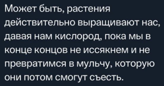 Может быть растения действительно выращивают нас давая нам кислород пока мы в конце концов не иссякнем и не превратимся в мульчу которую они потом смогут съесть