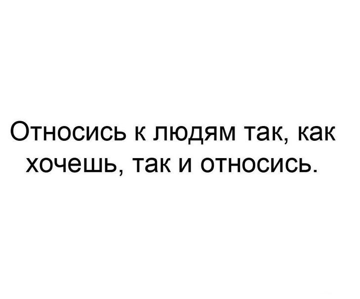 Относись к людям так как хочешь так и относись